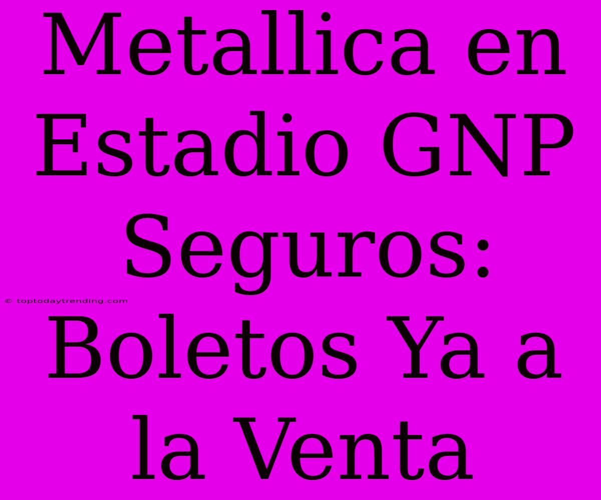 Metallica En Estadio GNP Seguros: Boletos Ya A La Venta