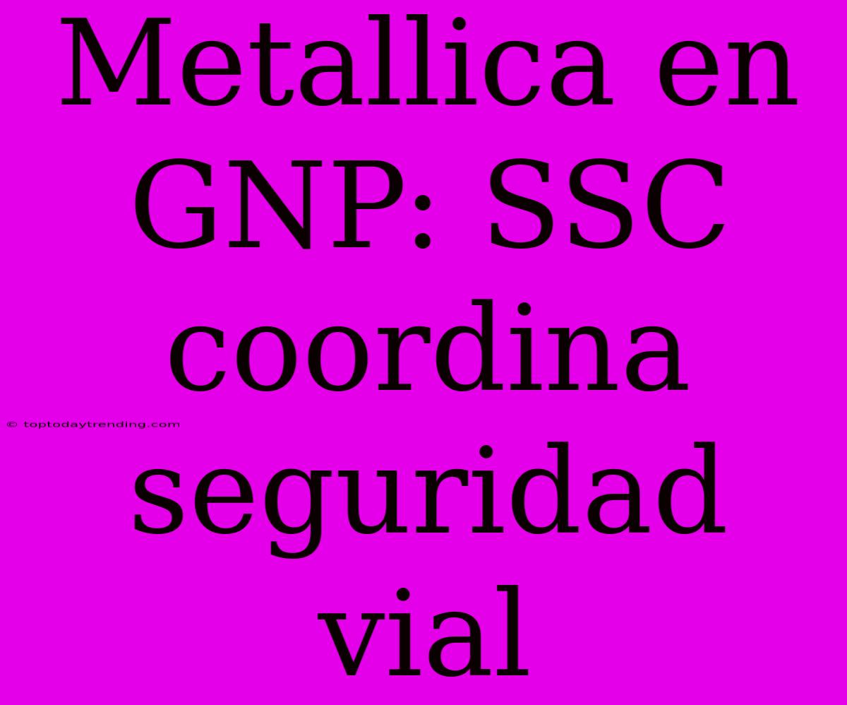 Metallica En GNP: SSC Coordina Seguridad Vial