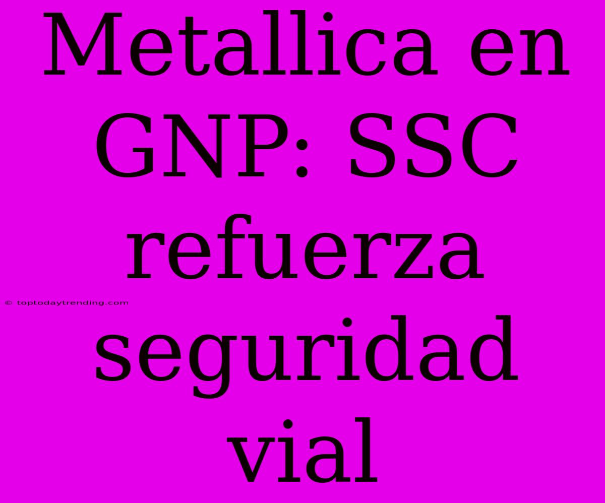 Metallica En GNP: SSC Refuerza Seguridad Vial