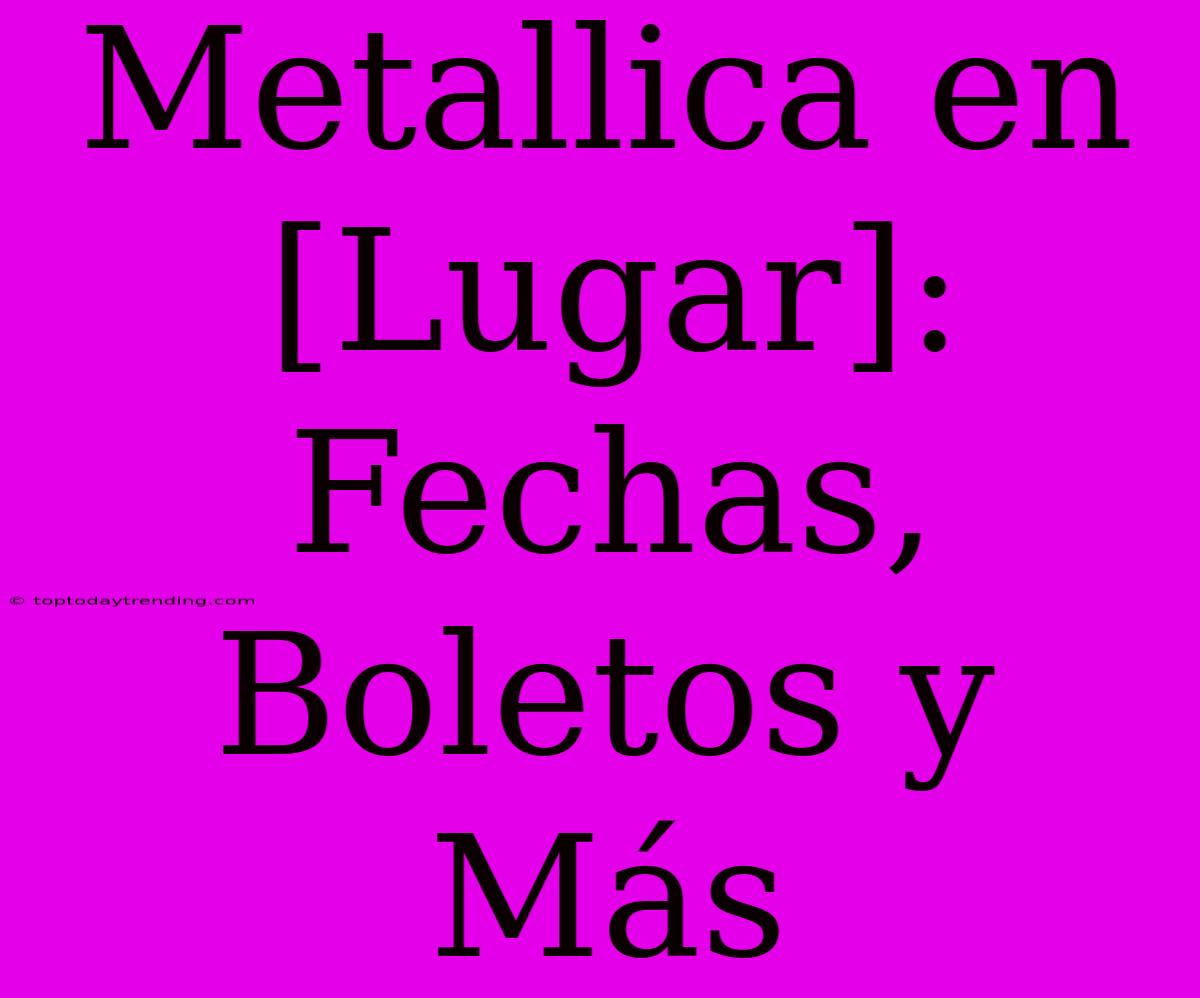 Metallica En [Lugar]: Fechas, Boletos Y Más