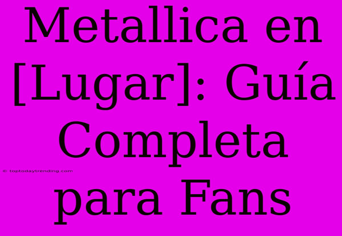 Metallica En [Lugar]: Guía Completa Para Fans