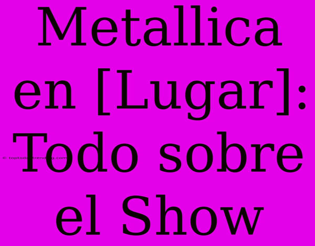 Metallica En [Lugar]: Todo Sobre El Show