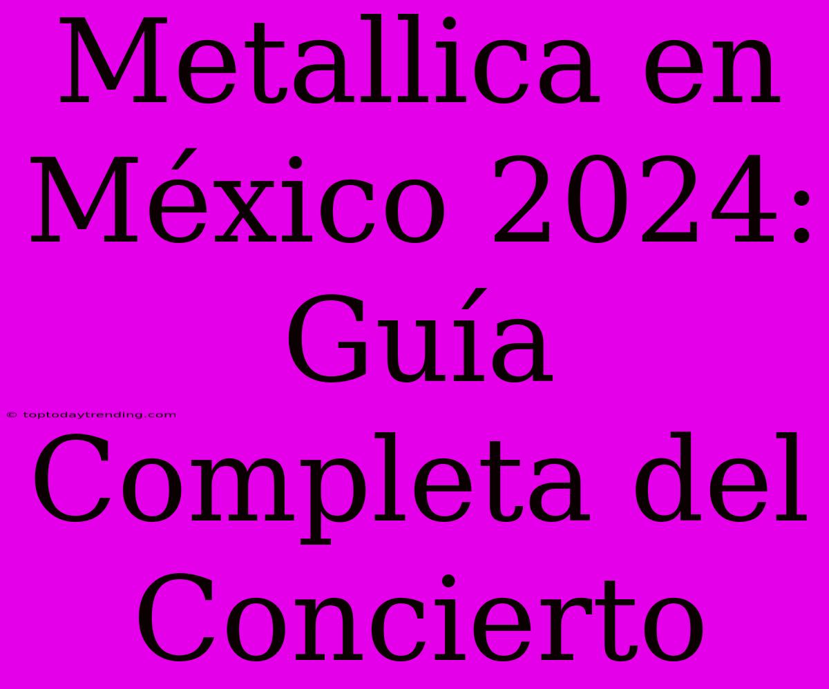 Metallica En México 2024: Guía Completa Del Concierto