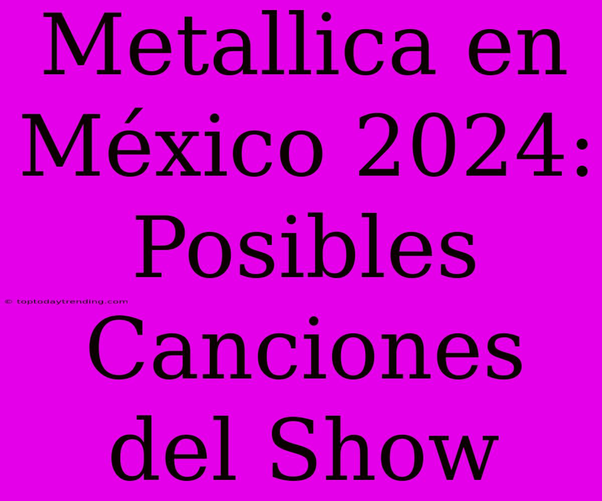 Metallica En México 2024: Posibles Canciones Del Show