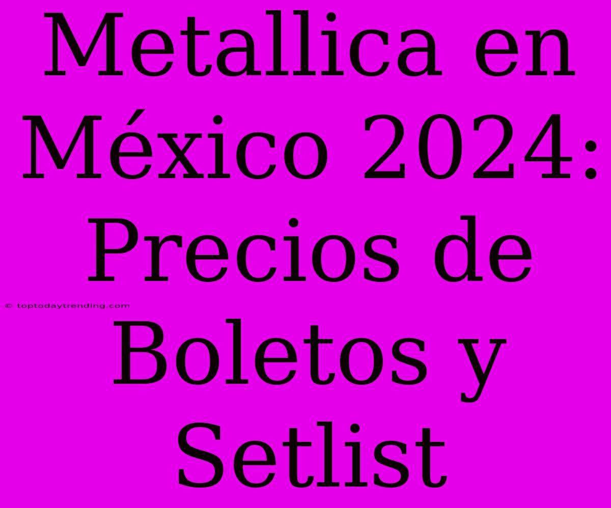 Metallica En México 2024: Precios De Boletos Y Setlist