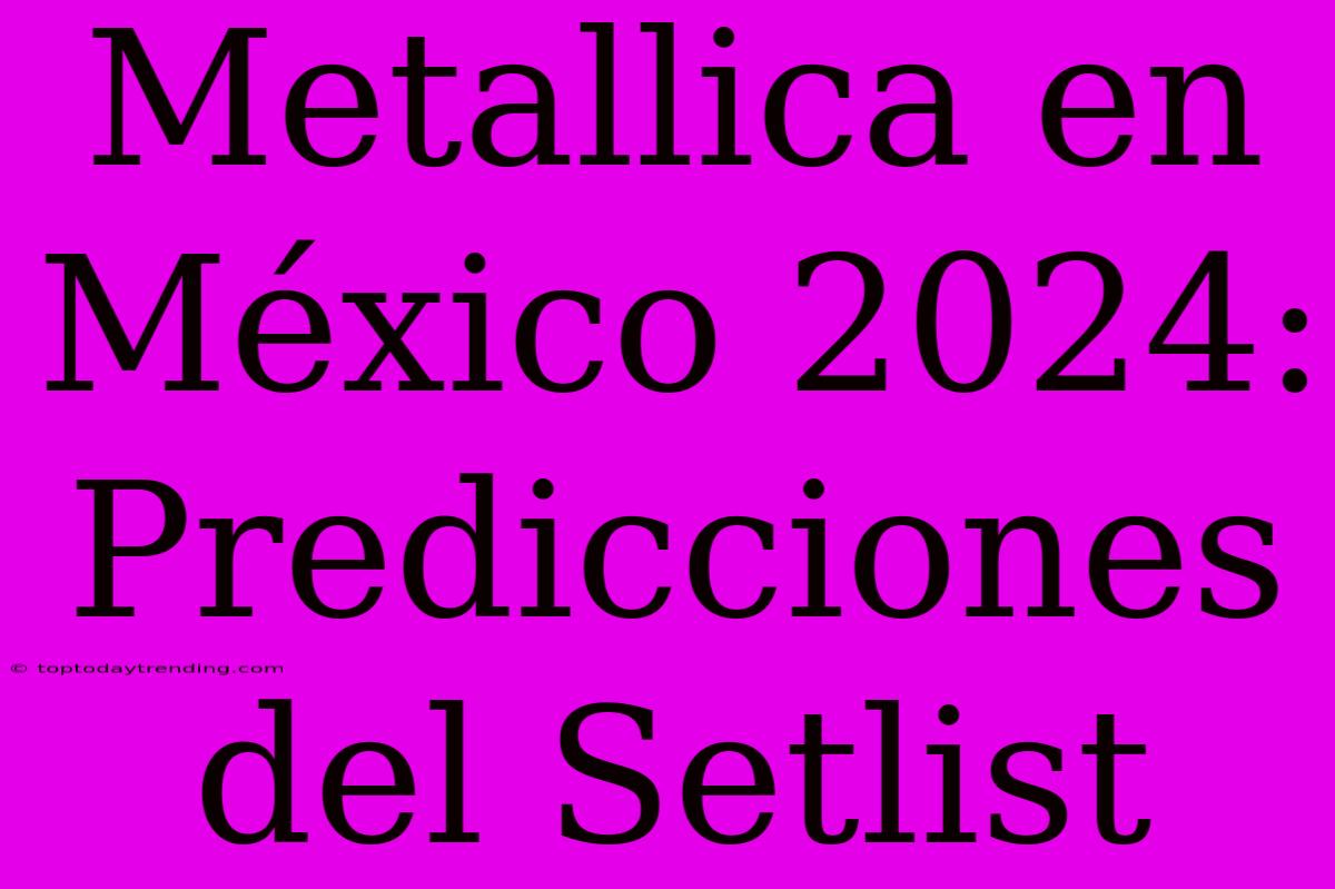 Metallica En México 2024: Predicciones Del Setlist