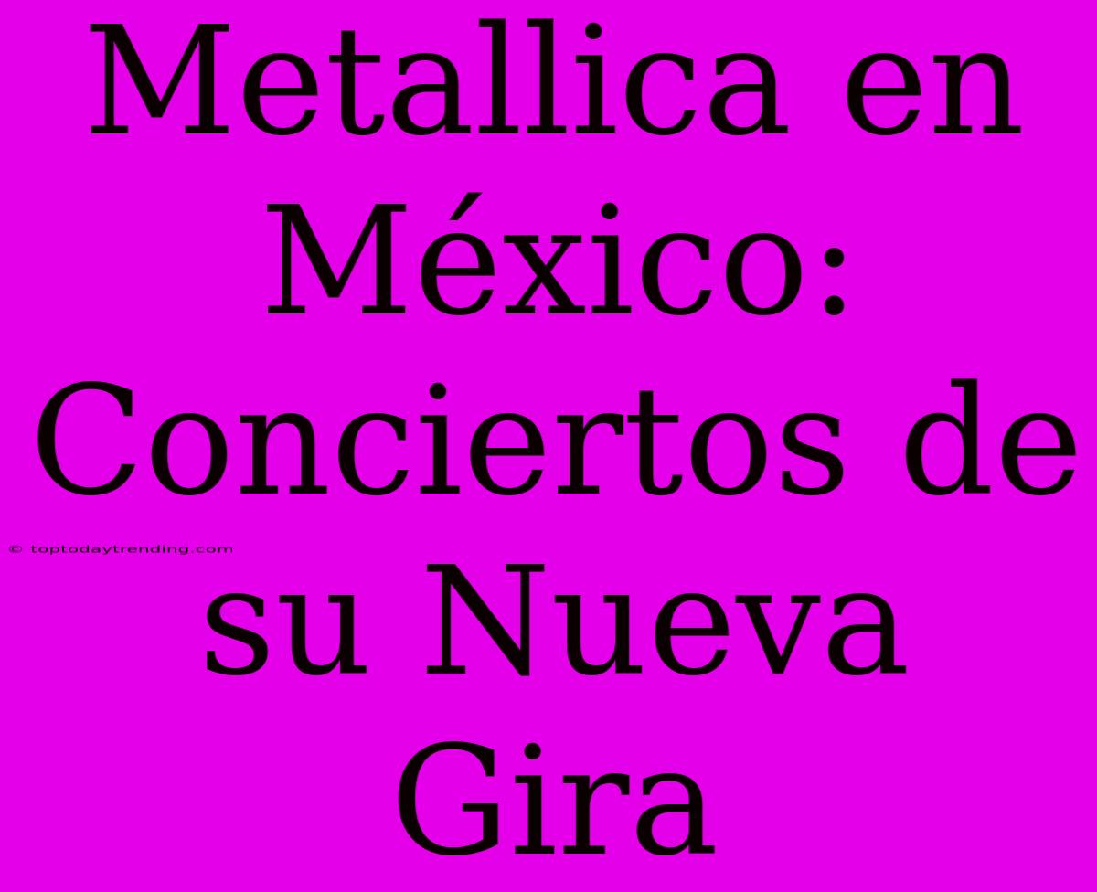 Metallica En México: Conciertos De Su Nueva Gira