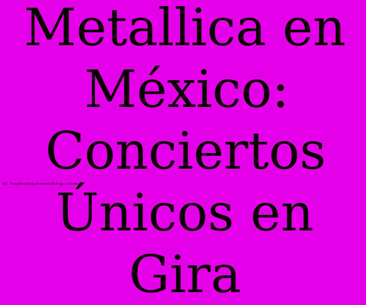 Metallica En México: Conciertos Únicos En Gira