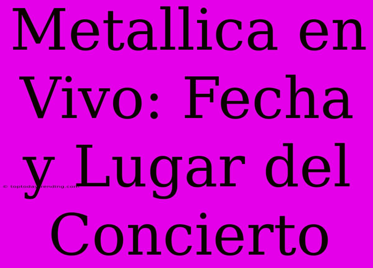 Metallica En Vivo: Fecha Y Lugar Del Concierto