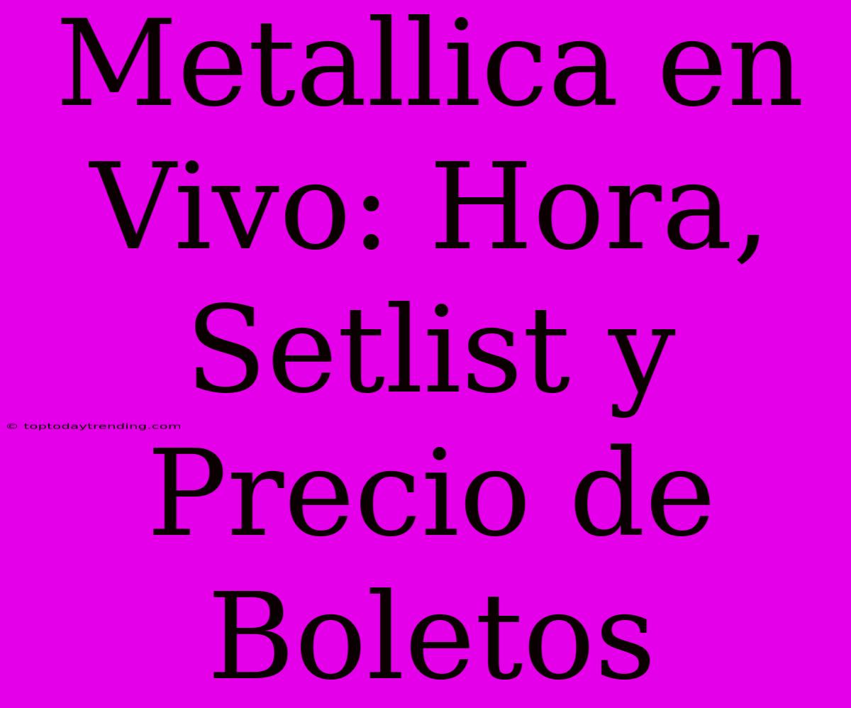 Metallica En Vivo: Hora, Setlist Y Precio De Boletos