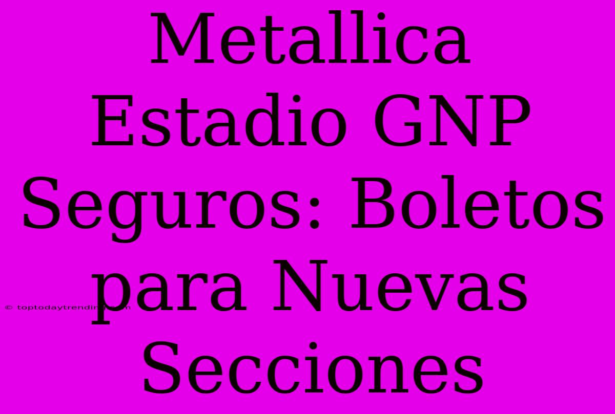 Metallica Estadio GNP Seguros: Boletos Para Nuevas Secciones