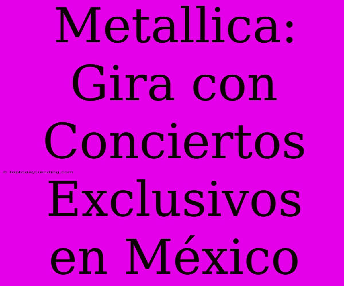 Metallica: Gira Con Conciertos Exclusivos En México