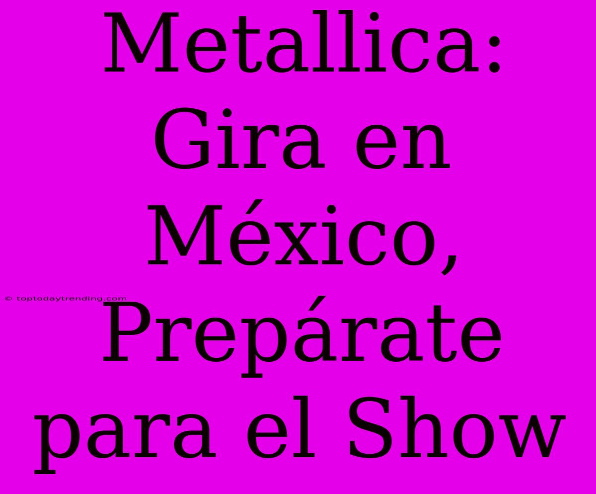 Metallica: Gira En México, Prepárate Para El Show