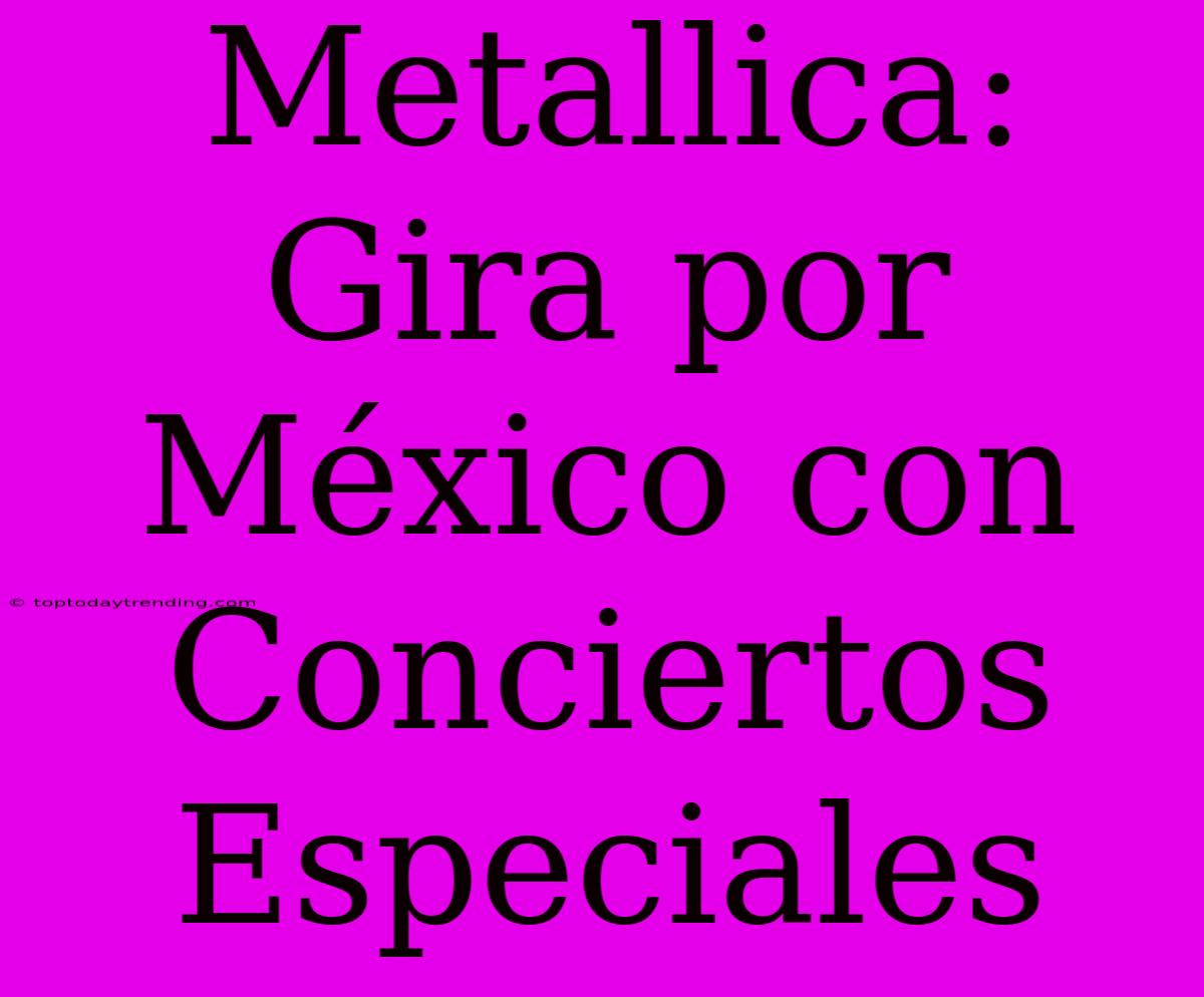 Metallica: Gira Por México Con Conciertos Especiales