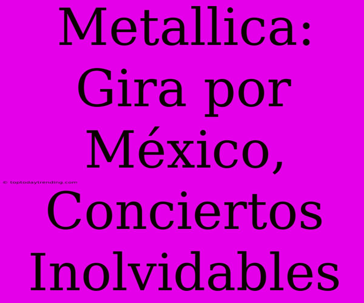 Metallica: Gira Por México, Conciertos Inolvidables