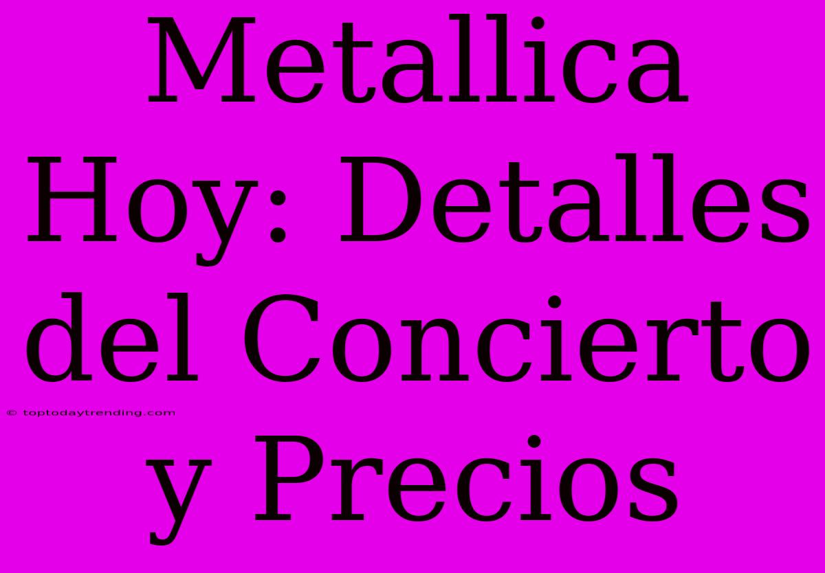 Metallica Hoy: Detalles Del Concierto Y Precios