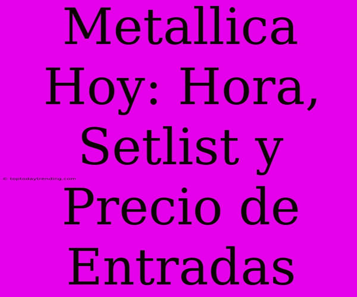 Metallica Hoy: Hora, Setlist Y Precio De Entradas