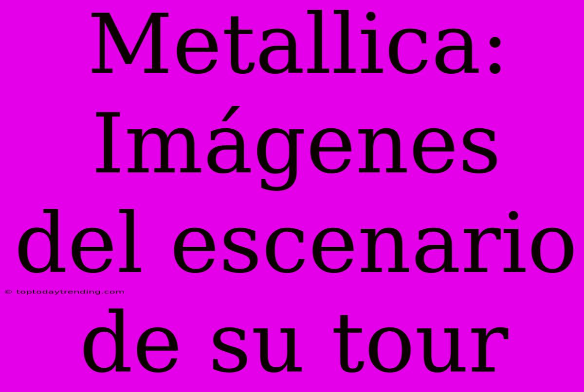 Metallica: Imágenes Del Escenario De Su Tour