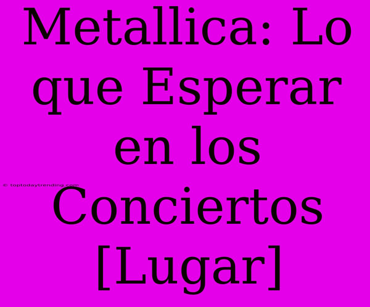 Metallica: Lo Que Esperar En Los Conciertos [Lugar]