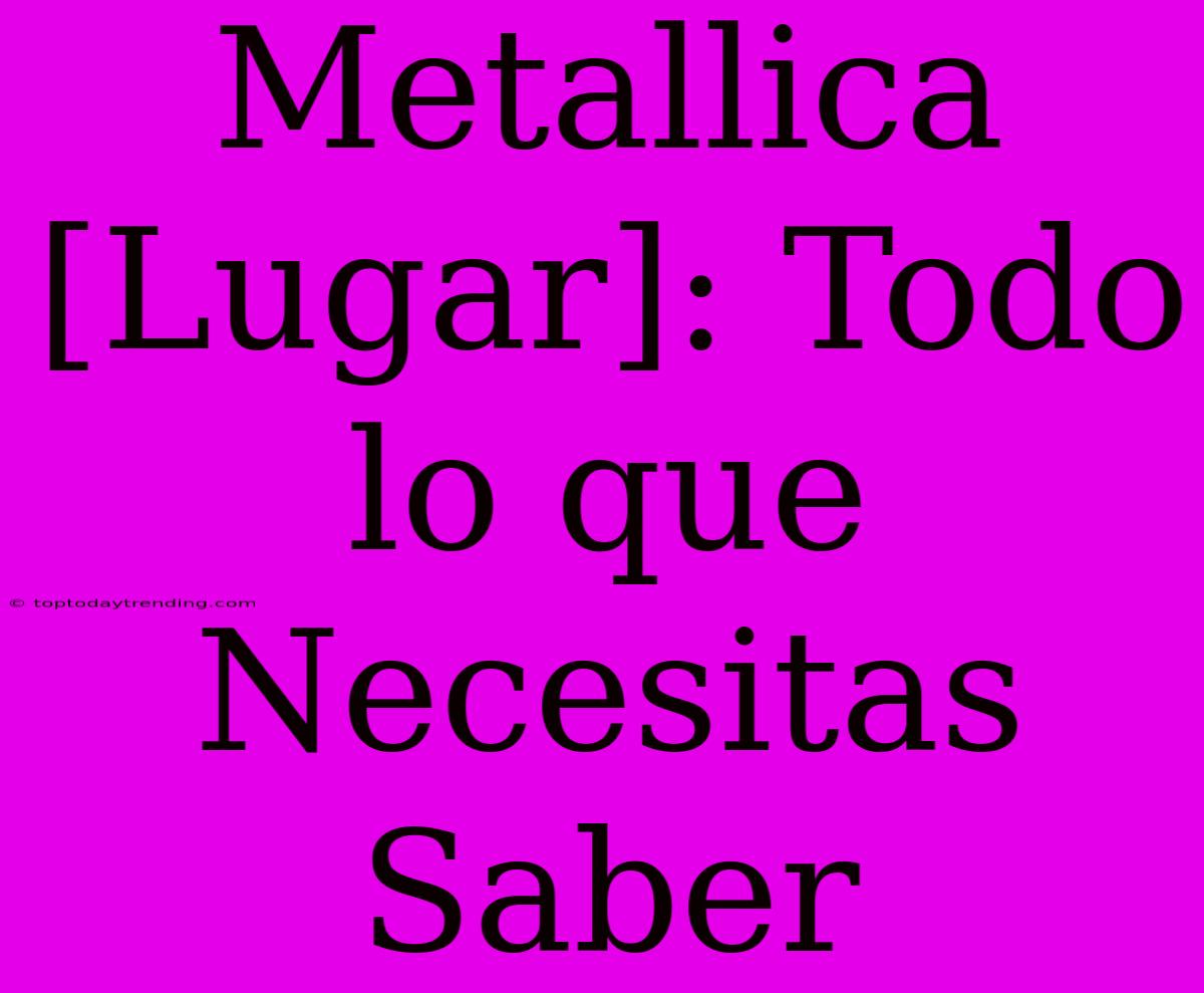 Metallica [Lugar]: Todo Lo Que Necesitas Saber