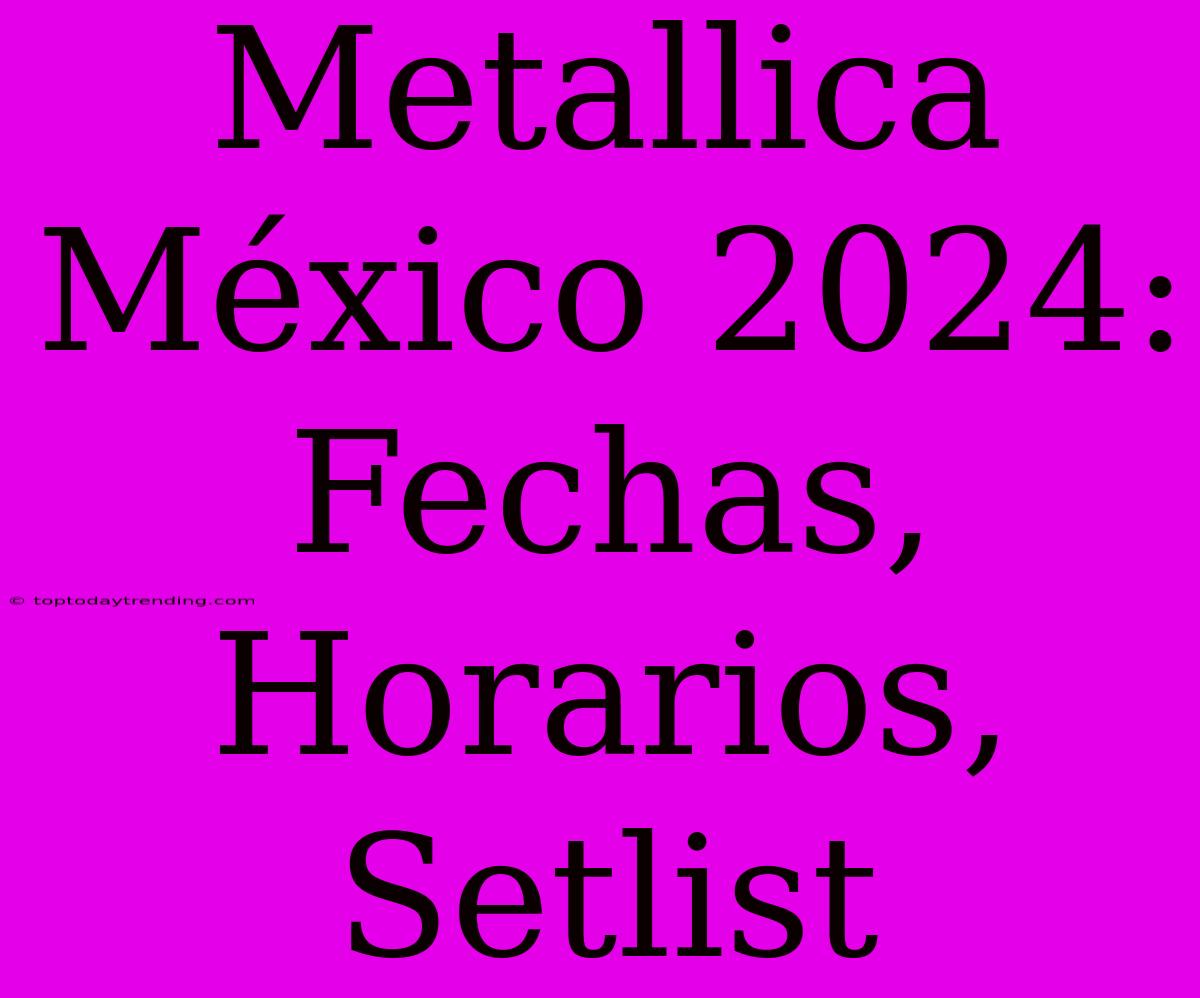 Metallica México 2024: Fechas, Horarios, Setlist