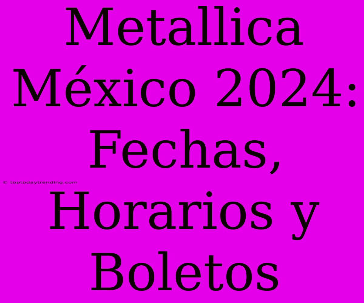 Metallica México 2024: Fechas, Horarios Y Boletos