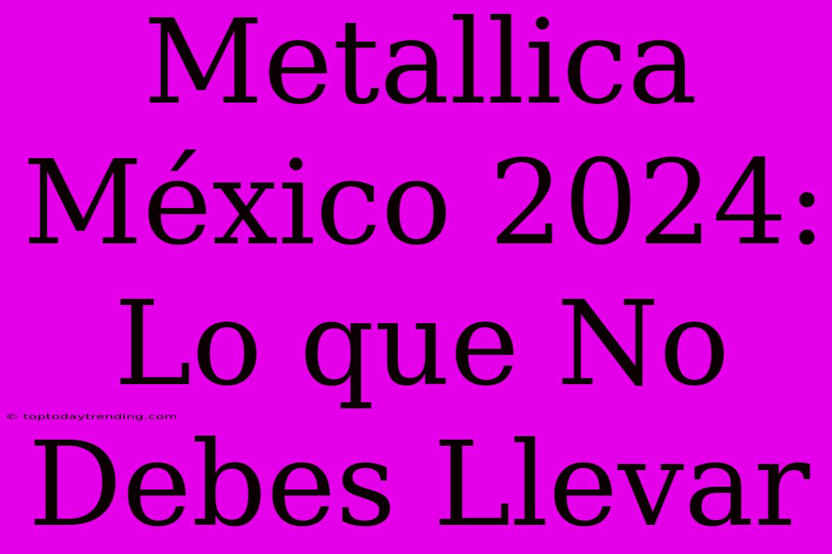 Metallica México 2024: Lo Que No Debes Llevar