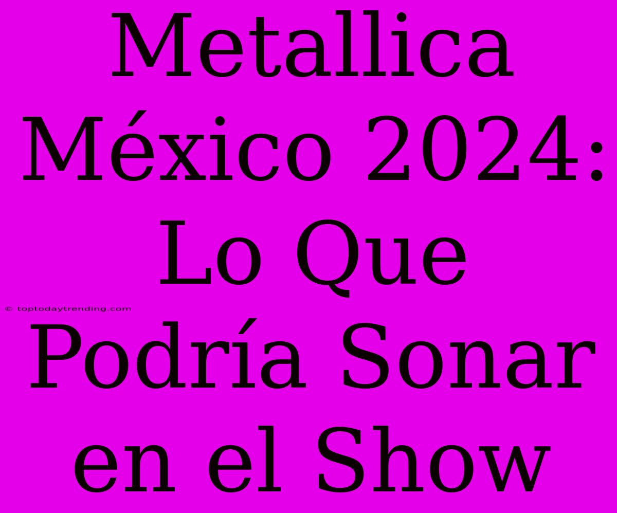 Metallica México 2024: Lo Que Podría Sonar En El Show