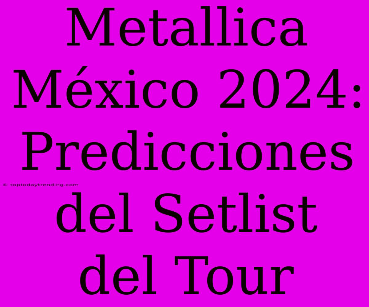 Metallica México 2024: Predicciones Del Setlist Del Tour