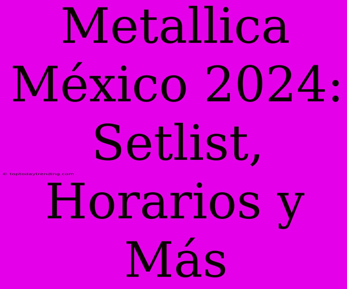 Metallica México 2024: Setlist, Horarios Y Más