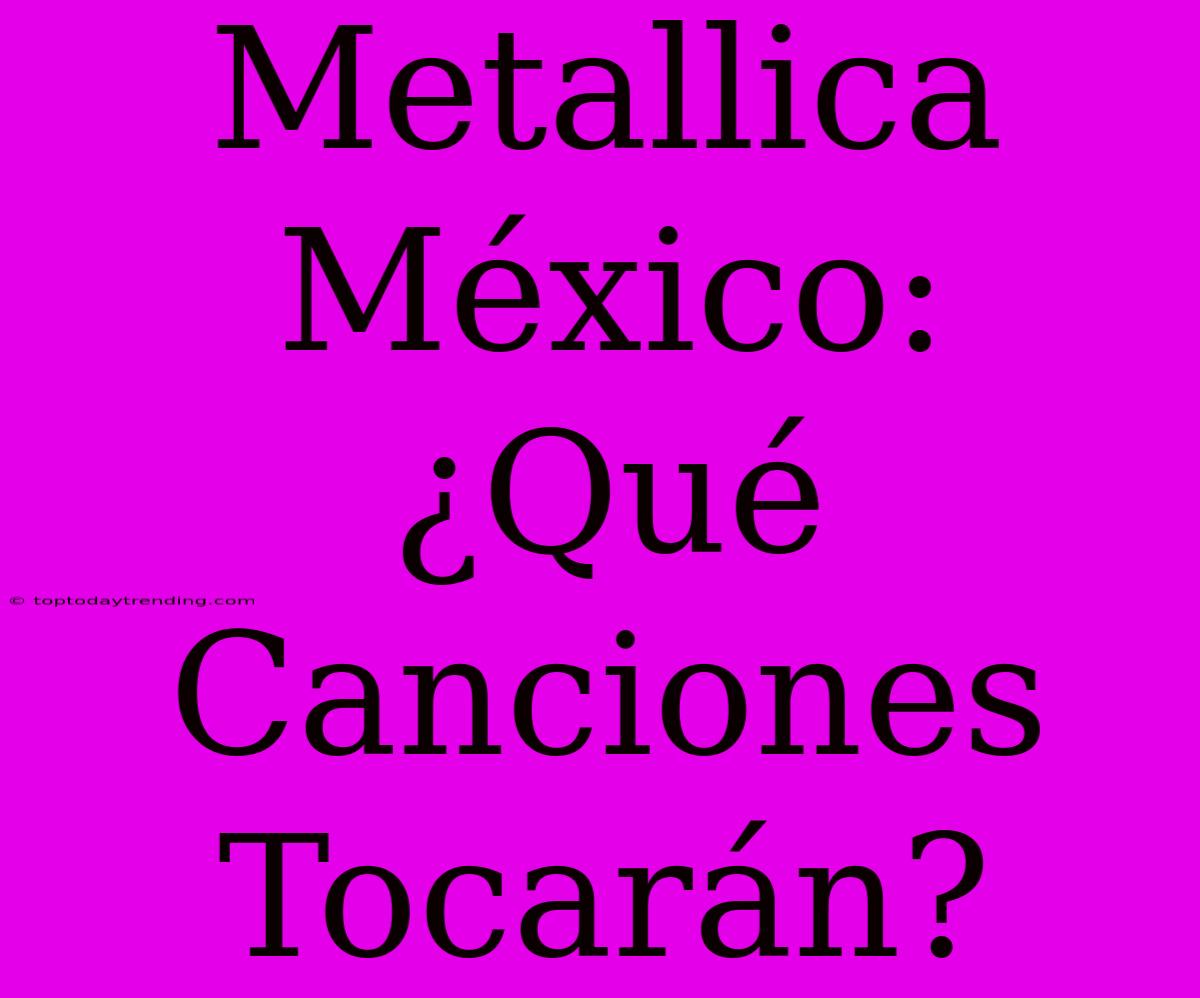 Metallica México: ¿Qué Canciones Tocarán?