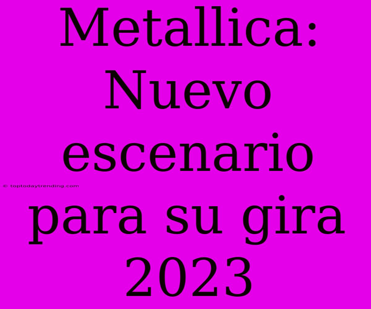 Metallica: Nuevo Escenario Para Su Gira 2023