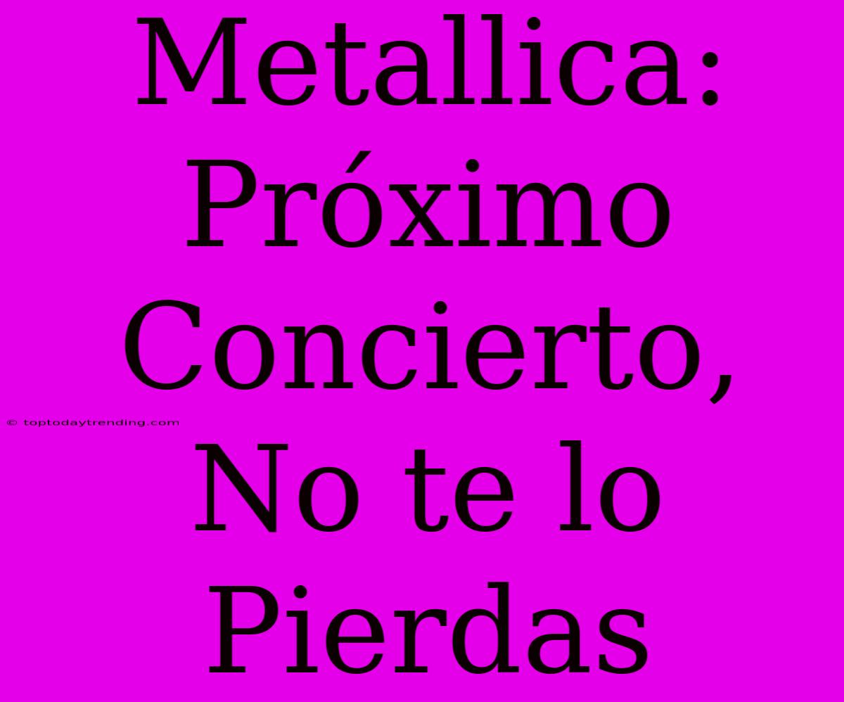 Metallica: Próximo Concierto, No Te Lo Pierdas