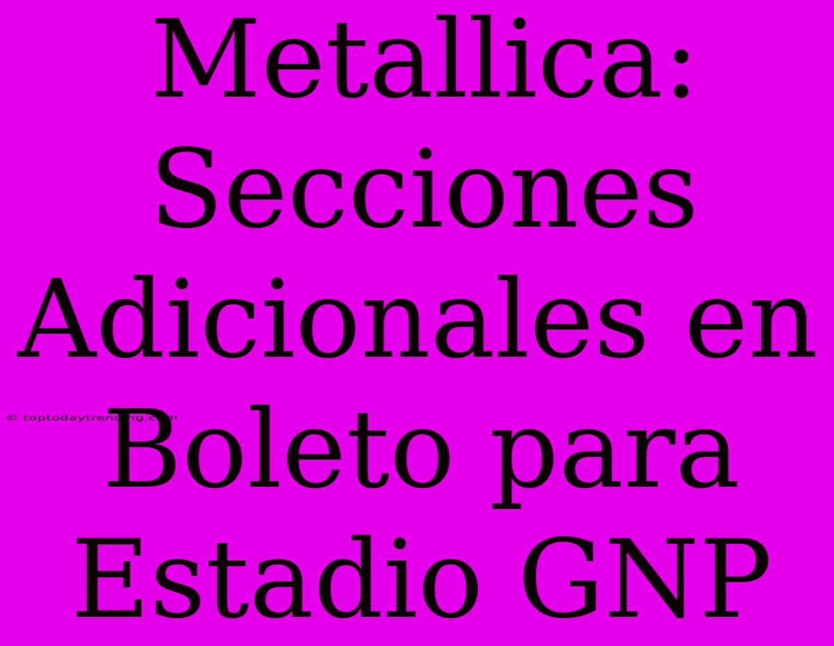 Metallica: Secciones Adicionales En Boleto Para Estadio GNP