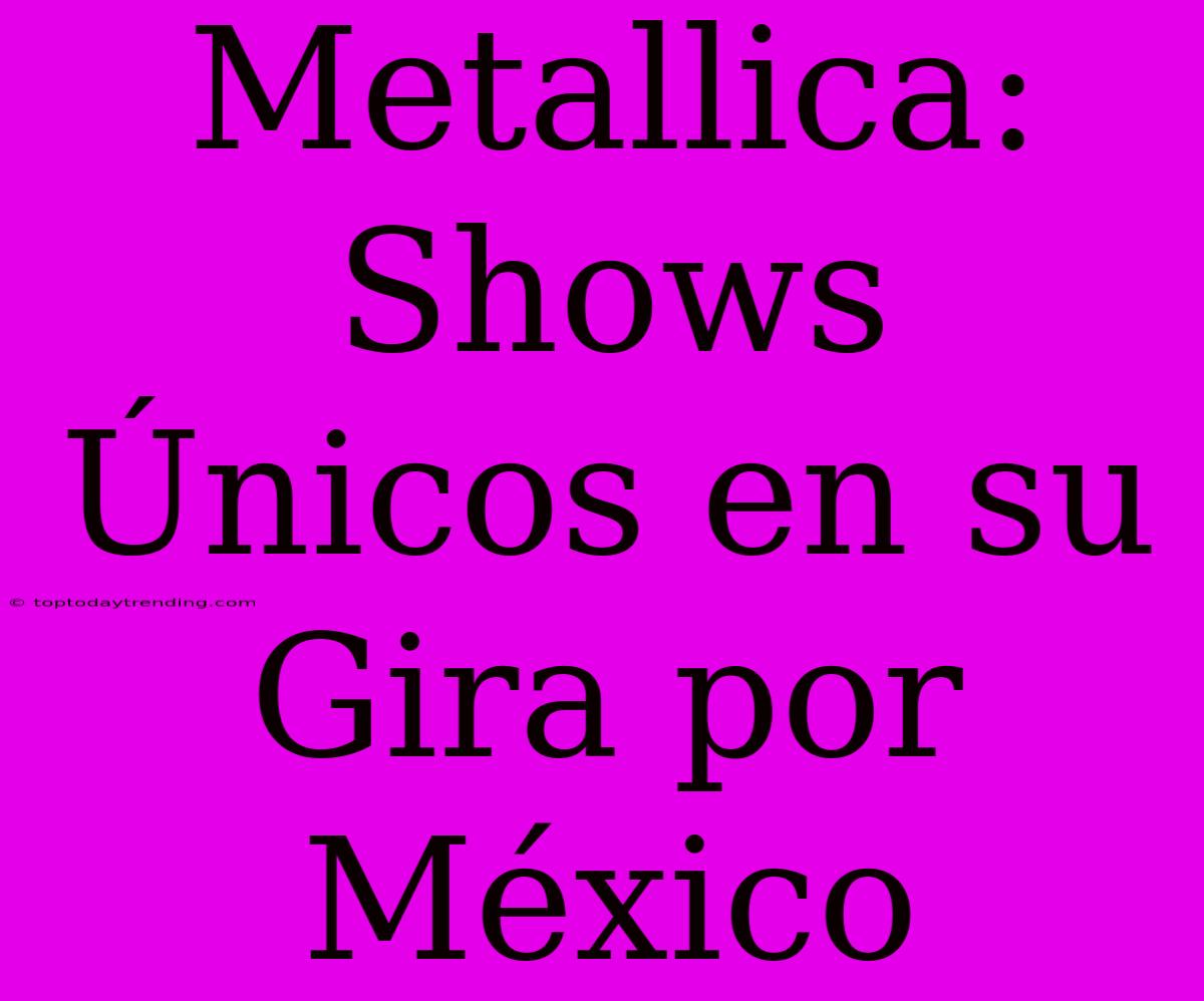 Metallica: Shows Únicos En Su Gira Por México