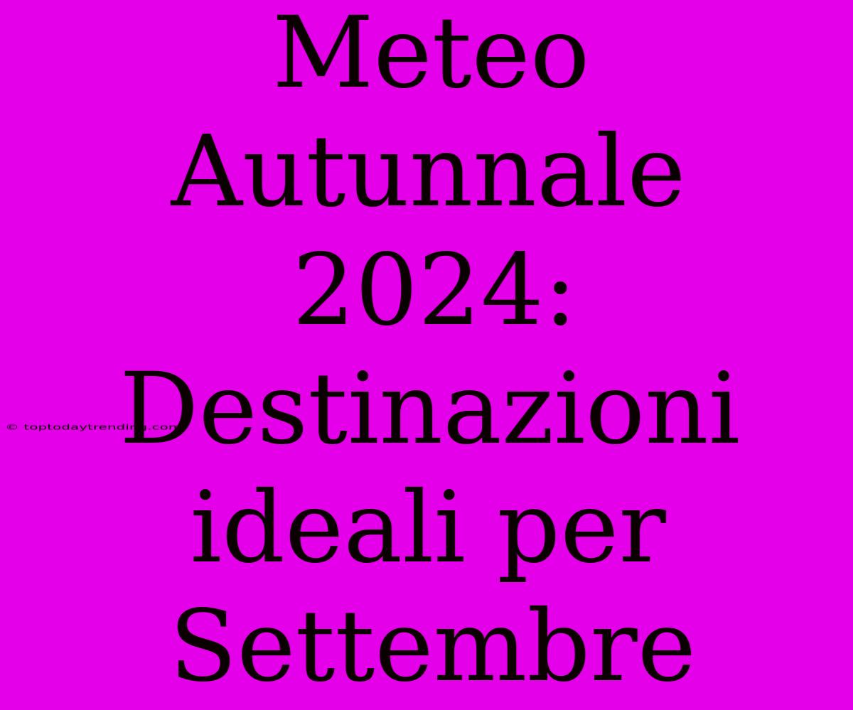 Meteo Autunnale 2024: Destinazioni Ideali Per Settembre