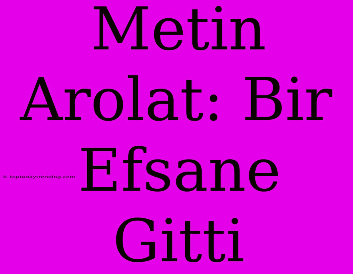 Metin Arolat: Bir Efsane Gitti