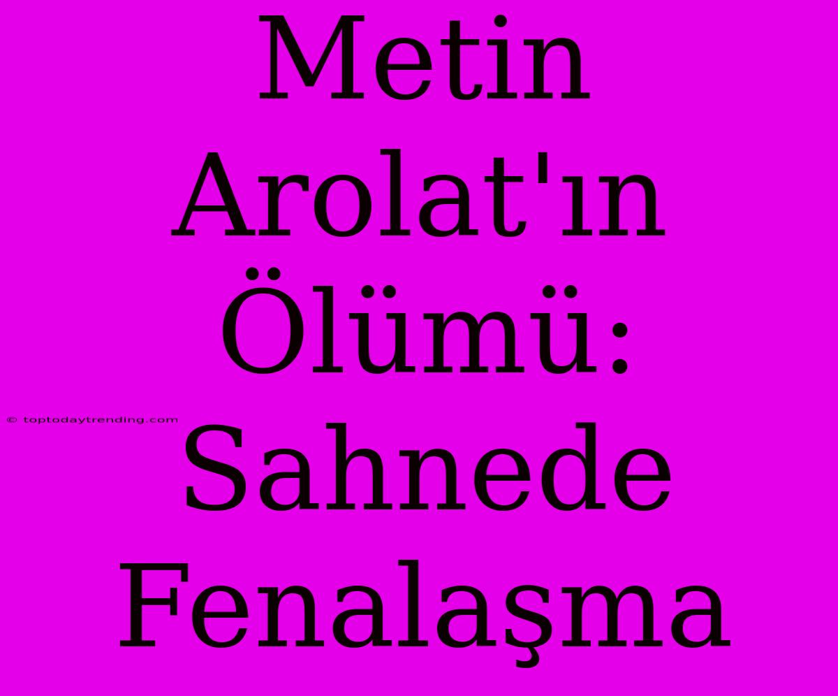 Metin Arolat'ın Ölümü: Sahnede Fenalaşma