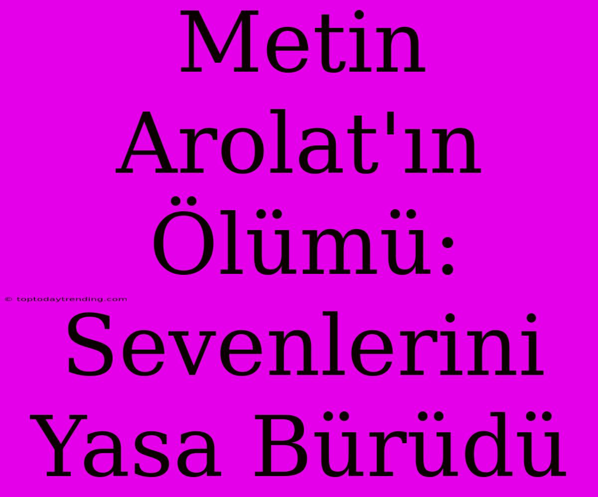 Metin Arolat'ın Ölümü: Sevenlerini Yasa Bürüdü