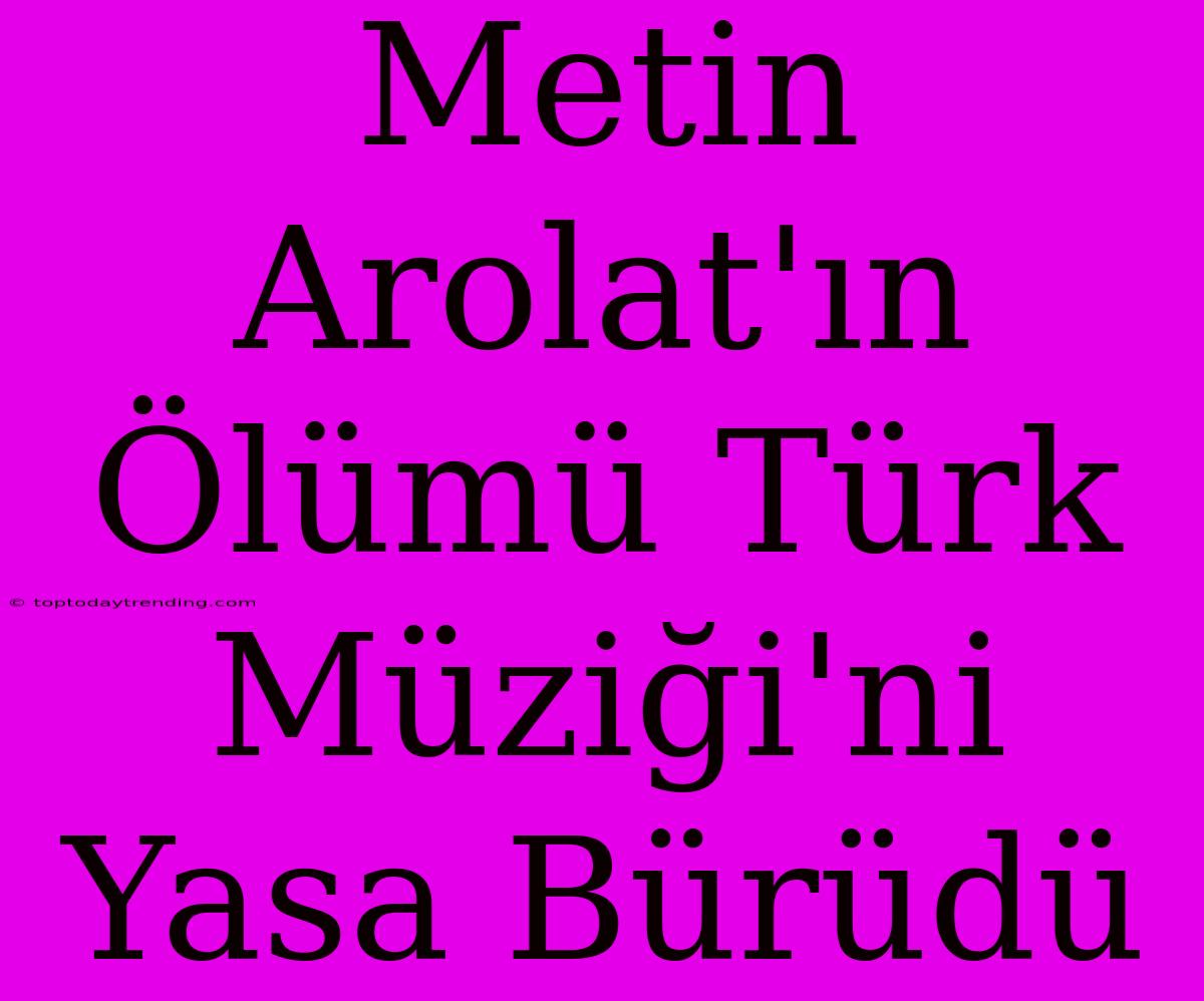 Metin Arolat'ın Ölümü Türk Müziği'ni Yasa Bürüdü