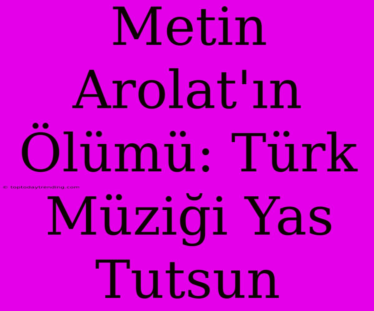 Metin Arolat'ın Ölümü: Türk Müziği Yas Tutsun