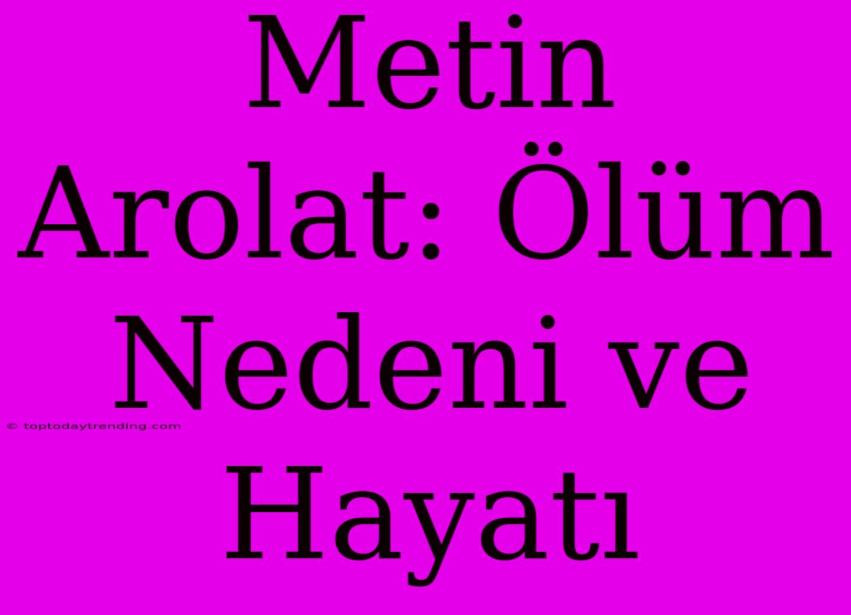 Metin Arolat: Ölüm Nedeni Ve Hayatı