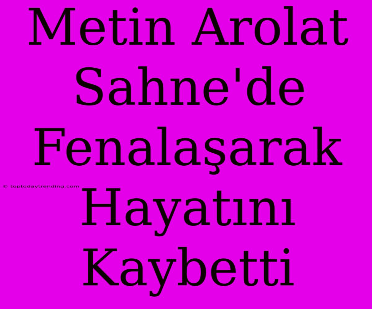 Metin Arolat Sahne'de Fenalaşarak Hayatını Kaybetti