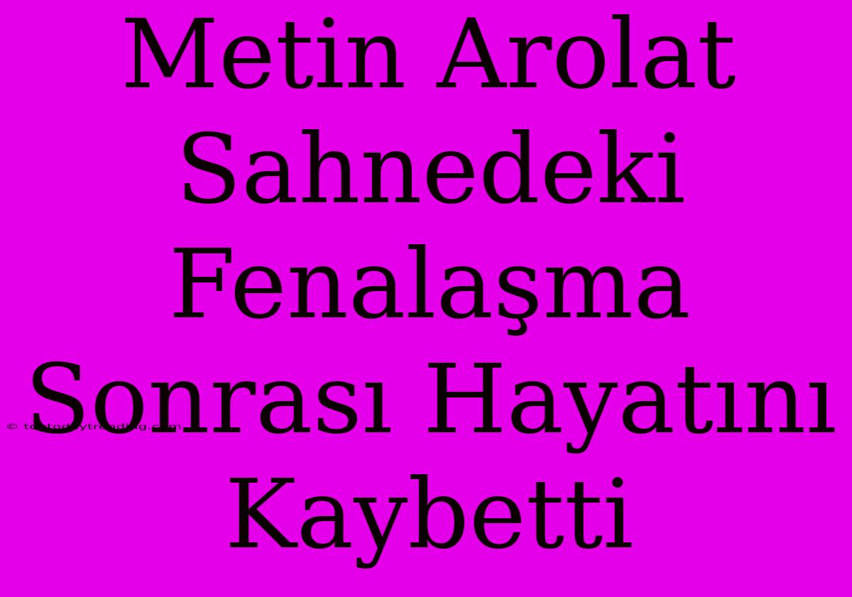 Metin Arolat Sahnedeki Fenalaşma Sonrası Hayatını Kaybetti