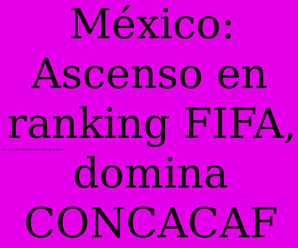 México: Ascenso En Ranking FIFA, Domina CONCACAF