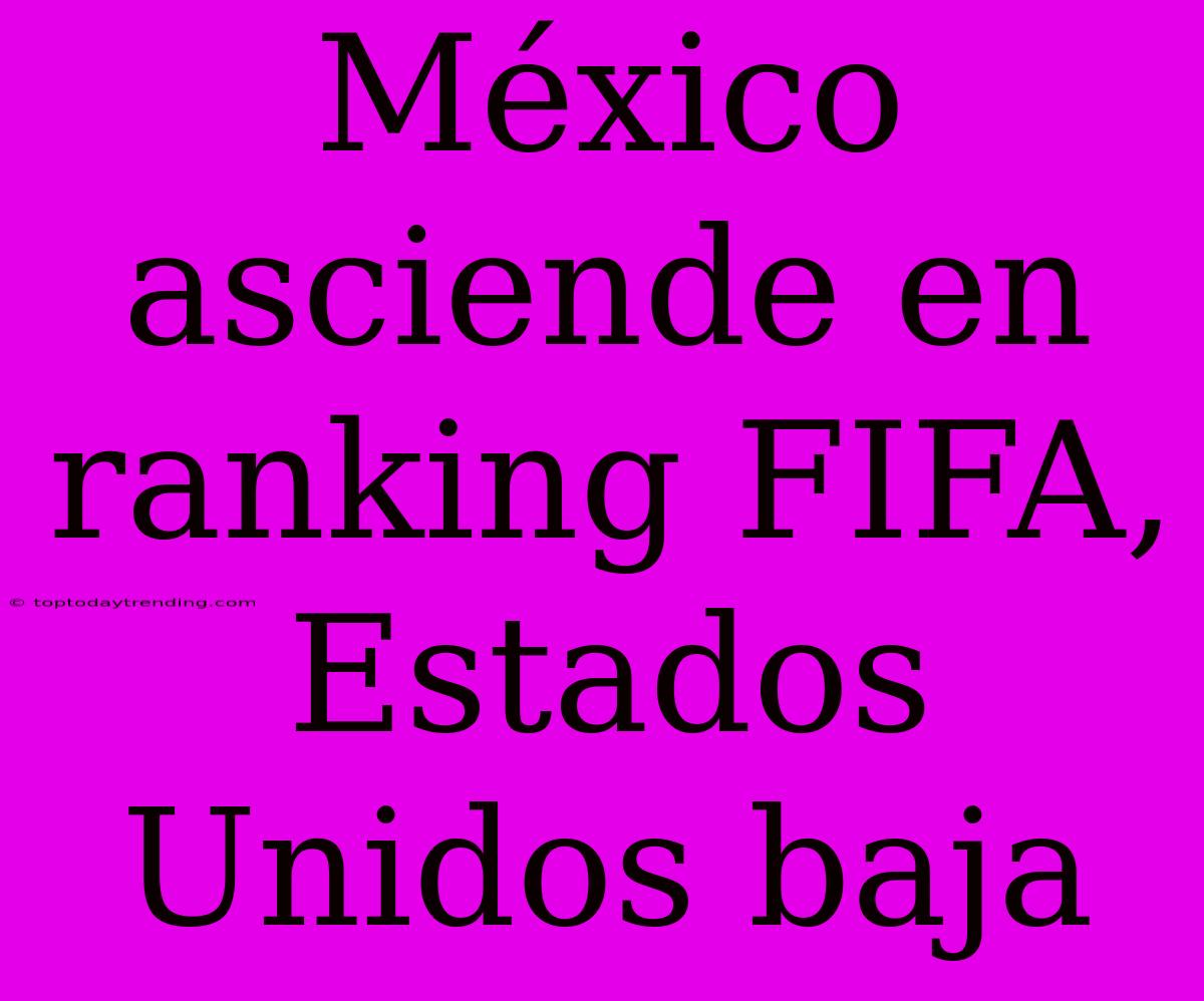 México Asciende En Ranking FIFA, Estados Unidos Baja