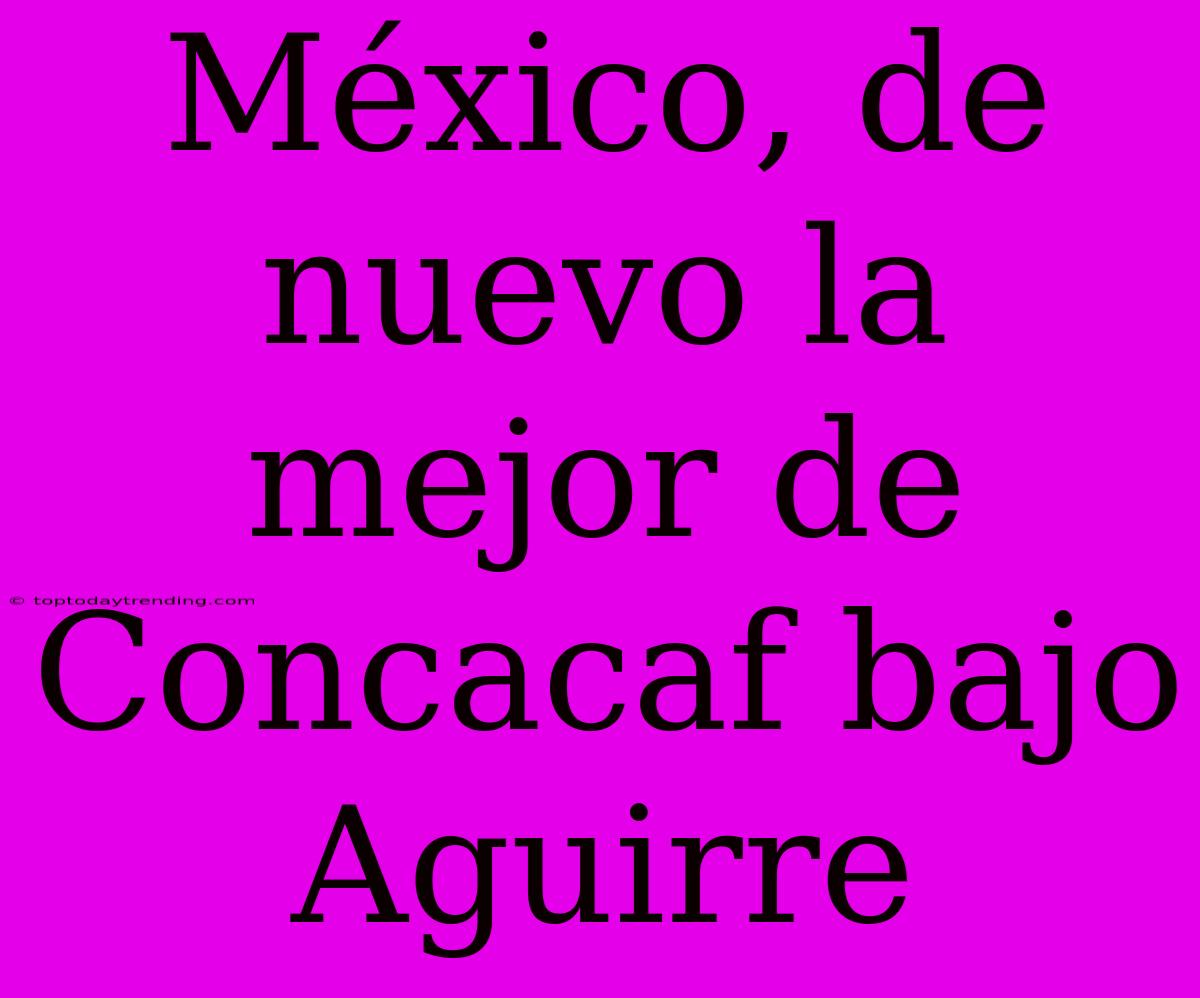 México, De Nuevo La Mejor De Concacaf Bajo Aguirre