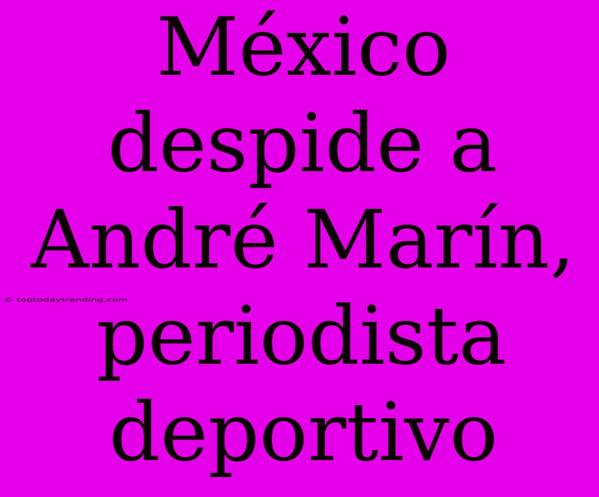 México Despide A André Marín, Periodista Deportivo