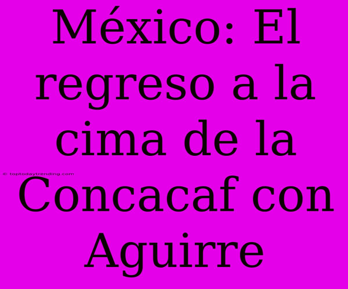 México: El Regreso A La Cima De La Concacaf Con Aguirre