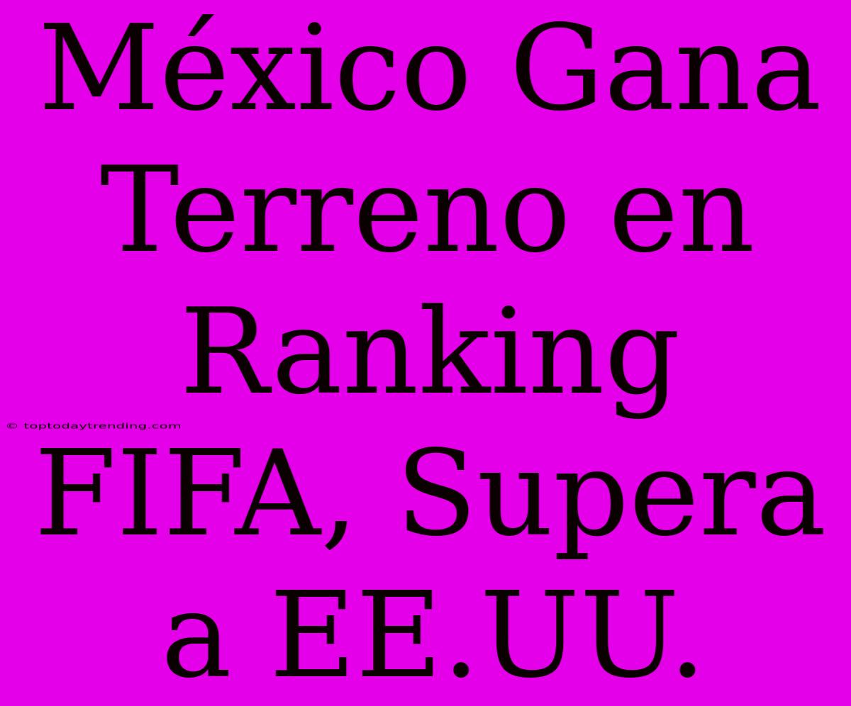 México Gana Terreno En Ranking FIFA, Supera A EE.UU.